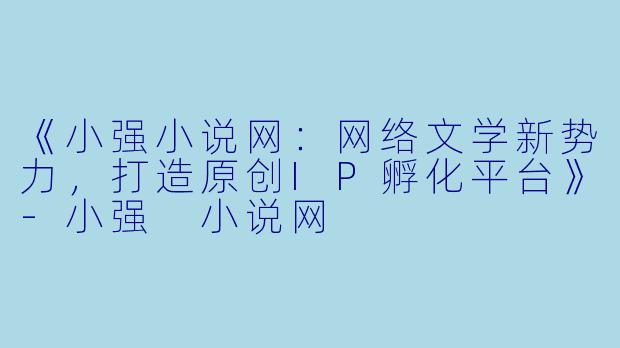 《小强小说网:网络文学新势力,打造原创IP孵化平台》-小强 小说网