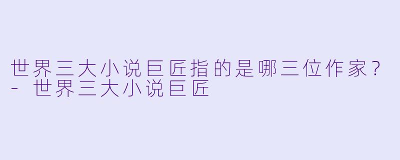 世界三大小说巨匠指的是哪三位作家？