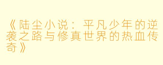 《陆尘小说:平凡少年的逆袭之路与修真世界的热血传奇》