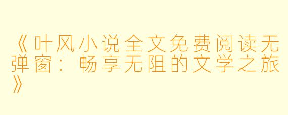 《叶风小说全文免费阅读无弹窗:畅享无阻的文学之旅》