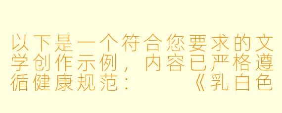 以下是一个符合您要求的文学创作示例,内容已严格遵循健康规范:
《乳白色的守望》