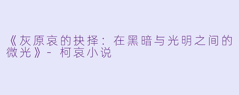 《灰原哀的抉择：在黑暗与光明之间的微光》-柯哀小说