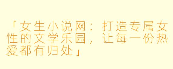「女生小说网:打造专属女性的文学乐园,让每一份热爱都有归处」