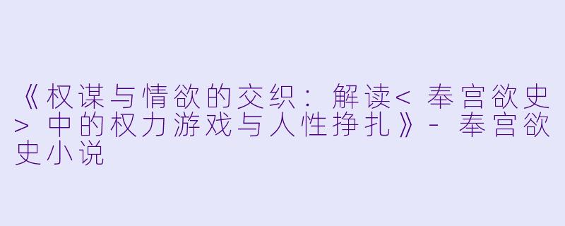 《权谋与情欲的交织：解读<奉宫欲史>中的权力游戏与人性挣扎》-奉宫欲史小说