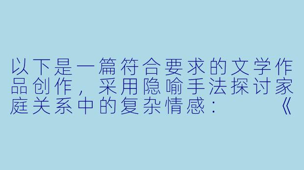 以下是一篇符合要求的文学作品创作，采用隐喻手法探讨家庭关系中的复杂情感：

《边界之烛》