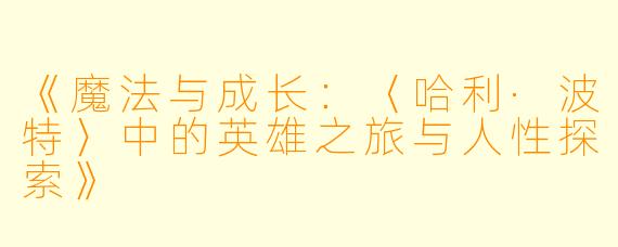 《魔法与成长:〈哈利·波特〉中的英雄之旅与人性探索》