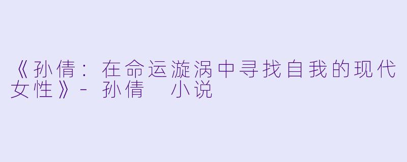 《孙倩：在命运漩涡中寻找自我的现代女性》-孙倩 小说