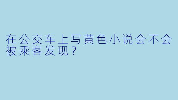 在公交车上写黄色小说会不会被乘客发现？