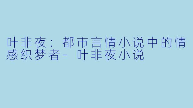叶非夜:都市言情小说中的情感织梦者