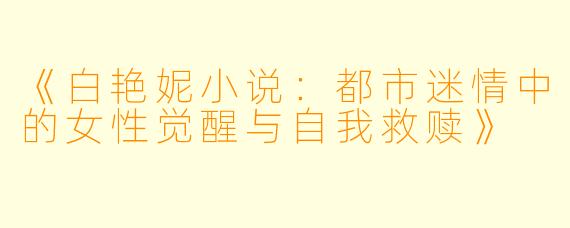 《白艳妮小说：都市迷情中的女性觉醒与自我救赎》
