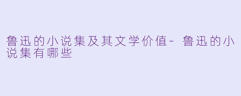 鲁迅的小说集及其文学价值