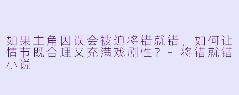 如果主角因误会被迫将错就错,如何让情节既合理又充满戏剧性?