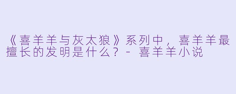《喜羊羊与灰太狼》系列中，喜羊羊最擅长的发明是什么？