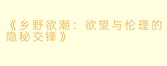 《乡野欲潮:欲望与伦理的隐秘交锋》