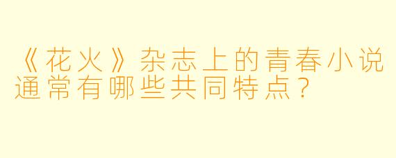 《花火》杂志上的青春小说通常有哪些共同特点？