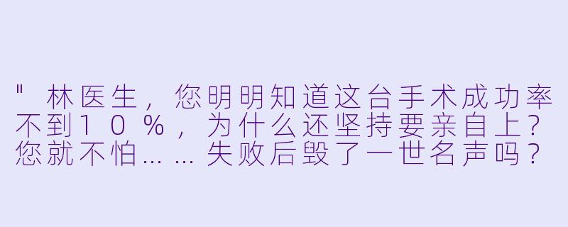 "林医生,您明明知道这台手术成功率不到10%,为什么还坚持要亲自上?您就不怕……失败后毁了一世名声吗?"