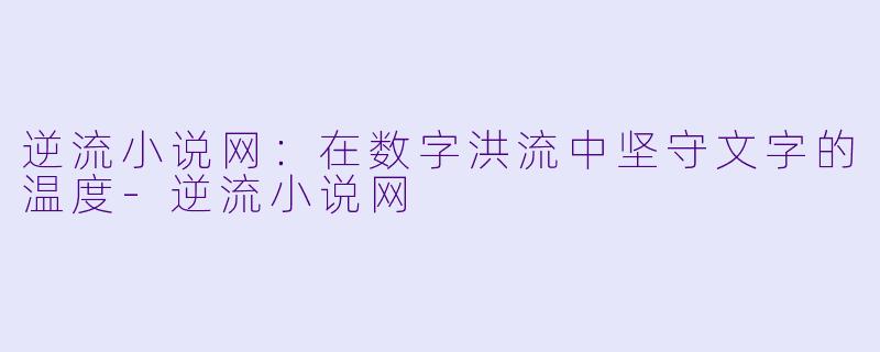 逆流小说网：在数字洪流中坚守文字的温度-逆流小说网