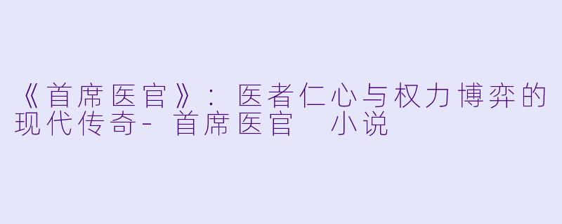 《首席医官》:医者仁心与权力博弈的现代传奇