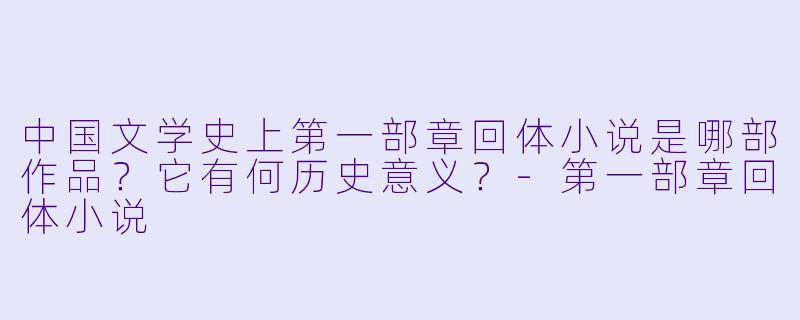 中国文学史上第一部章回体小说是哪部作品?它有何历史意义?
