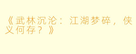 《武林沉沦：江湖梦碎，侠义何存？》