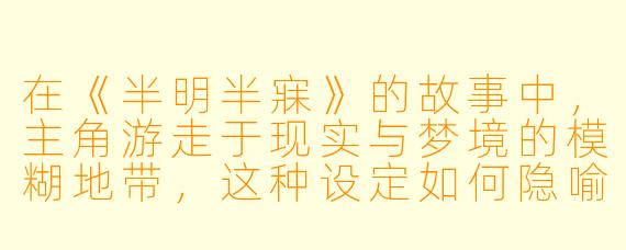 在《半明半寐》的故事中,主角游走于现实与梦境的模糊地带,这种设定如何隐喻现代人面对自我认知时的困境?