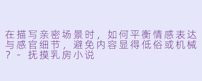 在描写亲密场景时,如何平衡情感表达与感官细节,避免内容显得低俗或机械?