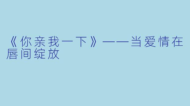 《你亲我一下》——当爱情在唇间绽放