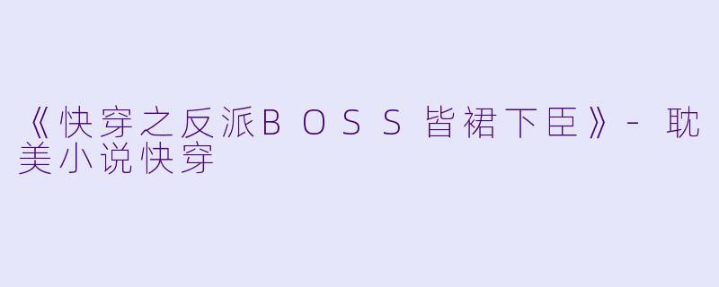 《快穿之反派BOSS皆裙下臣》-耽美小说快穿