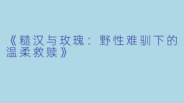 《糙汉与玫瑰:野性难驯下的温柔救赎》