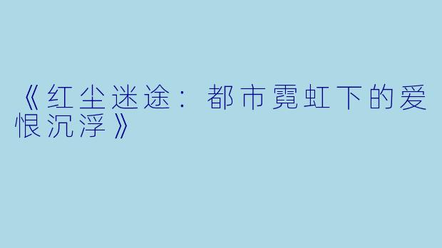《红尘迷途:都市霓虹下的爱恨沉浮》