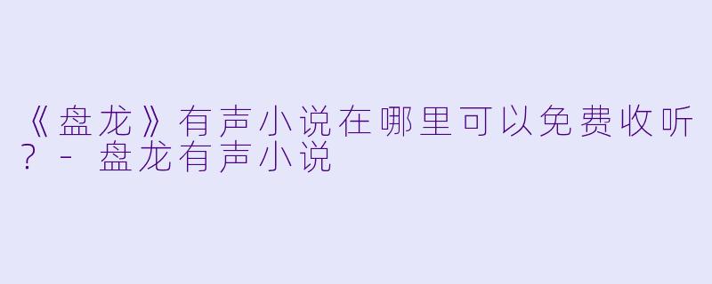 《盘龙》有声小说在哪里可以免费收听？