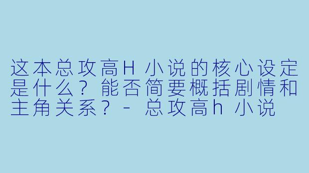 这本总攻高H小说的核心设定是什么？能否简要概括剧情和主角关系？-总攻高h小说