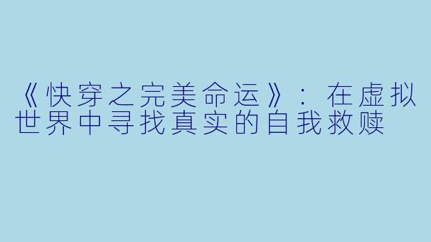 《快穿之完美命运》：在虚拟世界中寻找真实的自我救赎