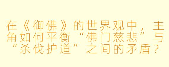 在《御佛》的世界观中，主角如何平衡“佛门慈悲”与“杀伐护道”之间的矛盾？