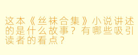 这本《丝袜合集》小说讲述的是什么故事?有哪些吸引读者的看点?