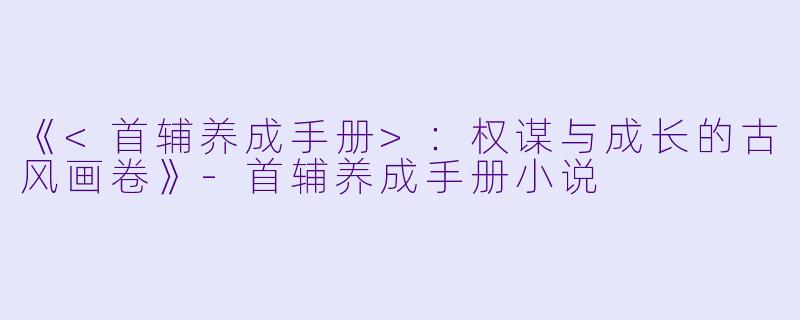《<首辅养成手册>:权谋与成长的古风画卷》