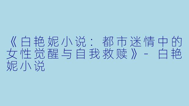 《白艳妮小说：都市迷情中的女性觉醒与自我救赎》-白艳妮小说