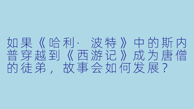 如果《哈利·波特》中的斯内普穿越到《西游记》成为唐僧的徒弟,故事会如何发展?