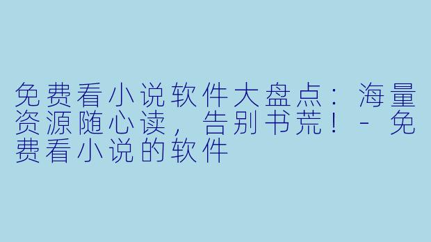免费看小说软件大盘点：海量资源随心读，告别书荒！