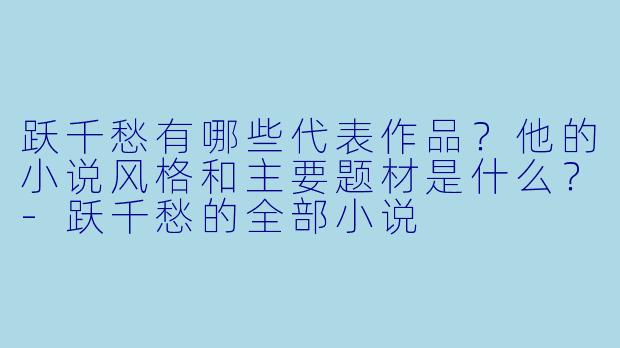 跃千愁有哪些代表作品?他的小说风格和主要题材是什么?