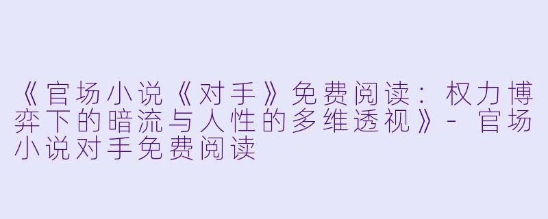《官场小说《对手》免费阅读：权力博弈下的暗流与人性的多维透视》-官场小说对手免费阅读