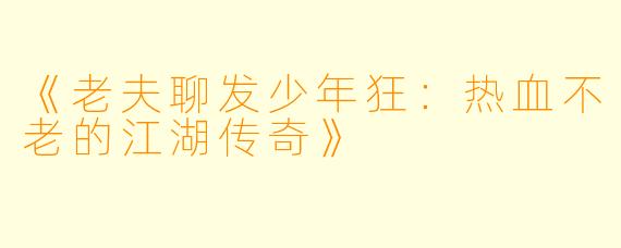 《老夫聊发少年狂：热血不老的江湖传奇》