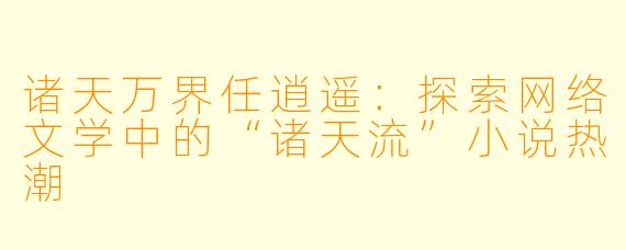 诸天万界任逍遥:探索网络文学中的“诸天流”小说热潮