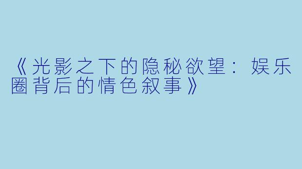 《光影之下的隐秘欲望：娱乐圈背后的情色叙事》