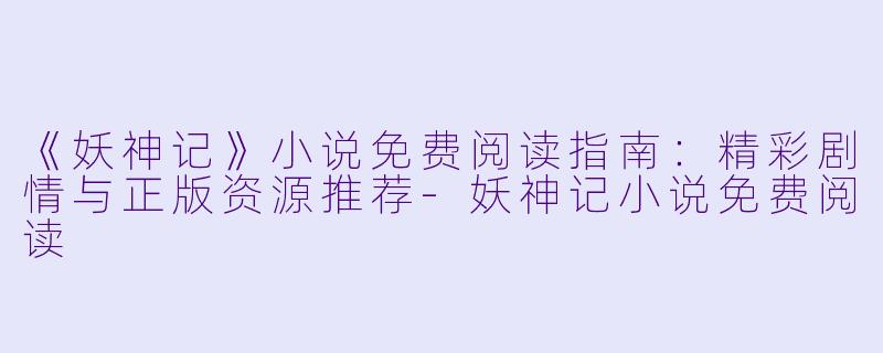 《妖神记》小说免费阅读指南：精彩剧情与正版资源推荐-妖神记小说免费阅读