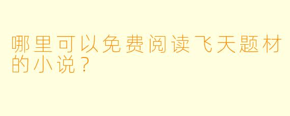 哪里可以免费阅读飞天题材的小说?