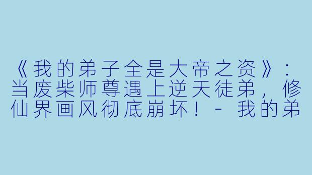 《我的弟子全是大帝之资》:当废柴师尊遇上逆天徒弟,修仙界画风彻底崩坏!-我的弟子全是大帝之资小说