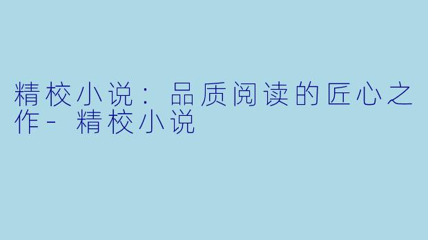 精校小说：品质阅读的匠心之作-精校小说