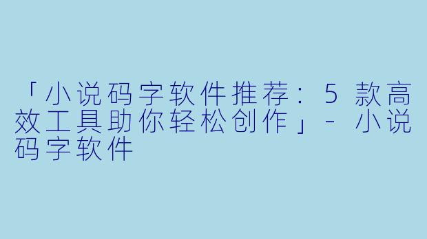 「小说码字软件推荐：5款高效工具助你轻松创作」