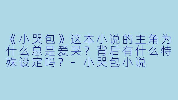 《小哭包》这本小说的主角为什么总是爱哭?背后有什么特殊设定吗?